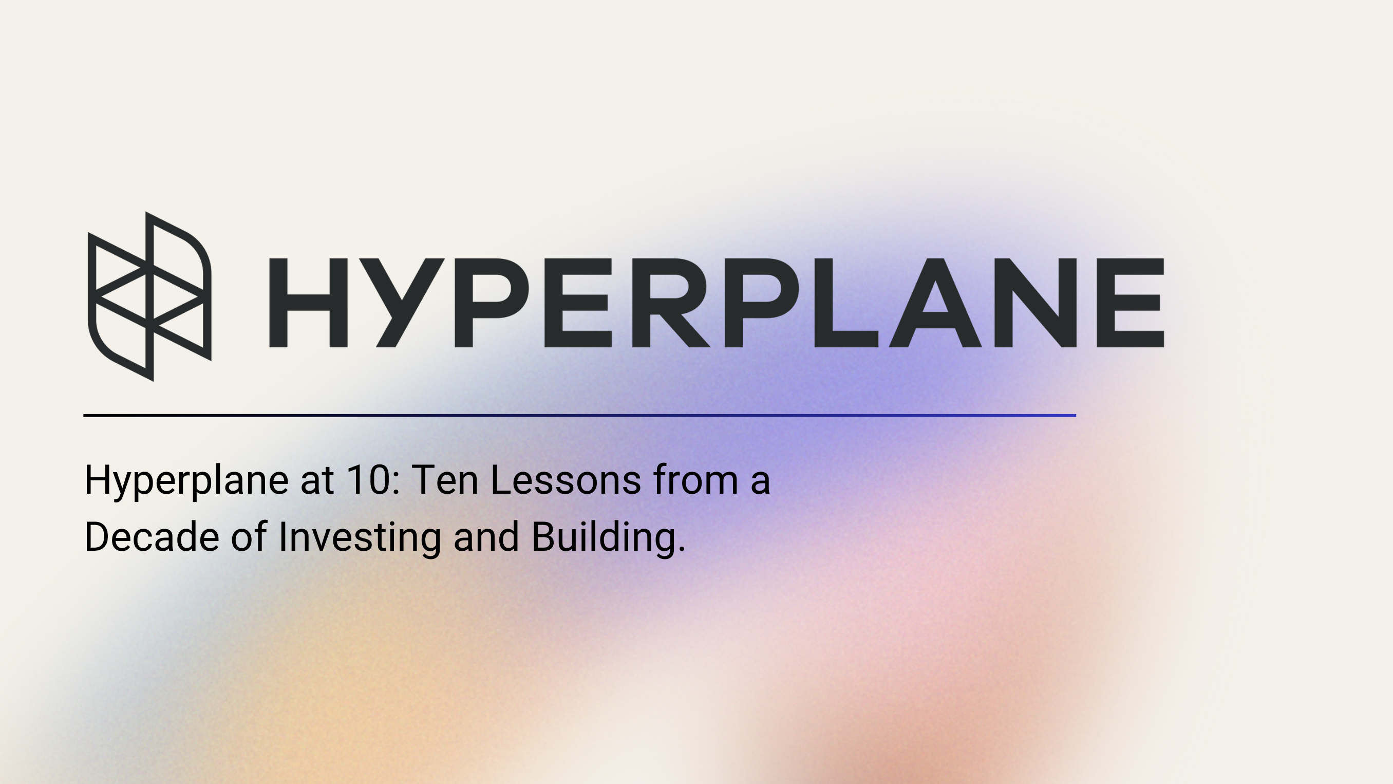 Ten Lessons from a Decade of Investing and Building - Hyperplane